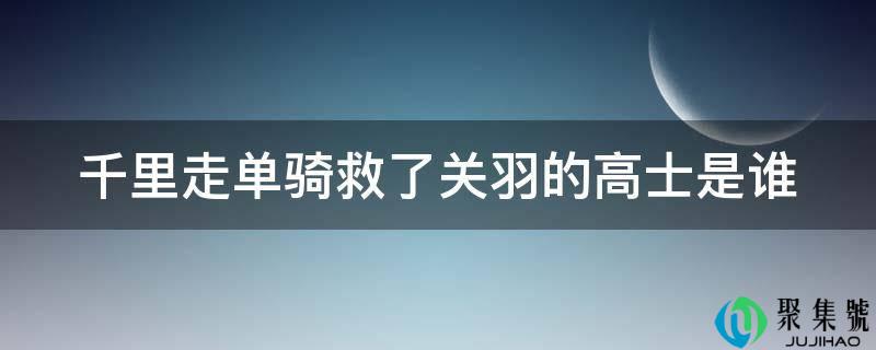 千里走单骑救了关羽的高士是谁