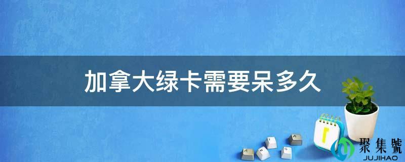 加拿大绿卡需要呆多久