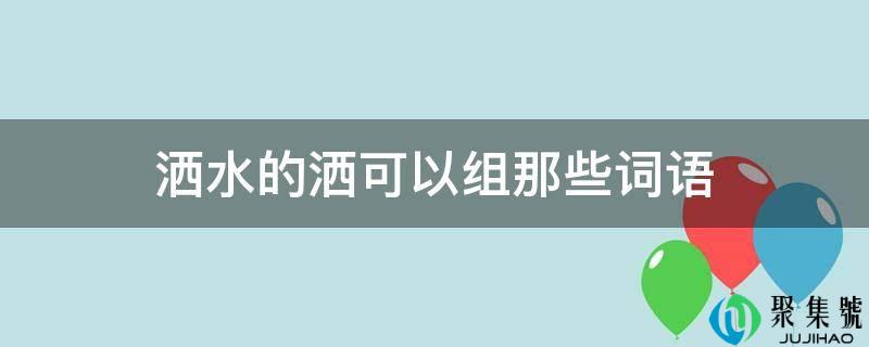 洒水的洒可以组那些词语