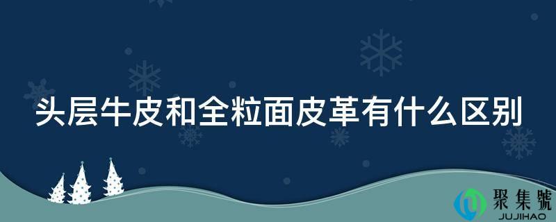 头层牛皮和全粒面皮革有什么区别