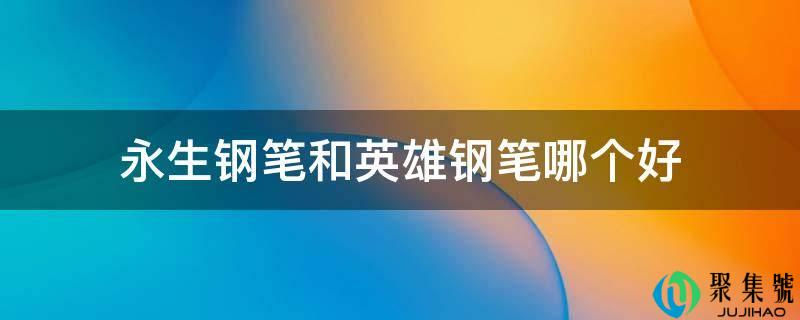 永生钢笔和英雄钢笔哪个好