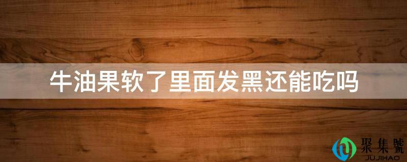 牛油果软了里面发黑还能吃吗