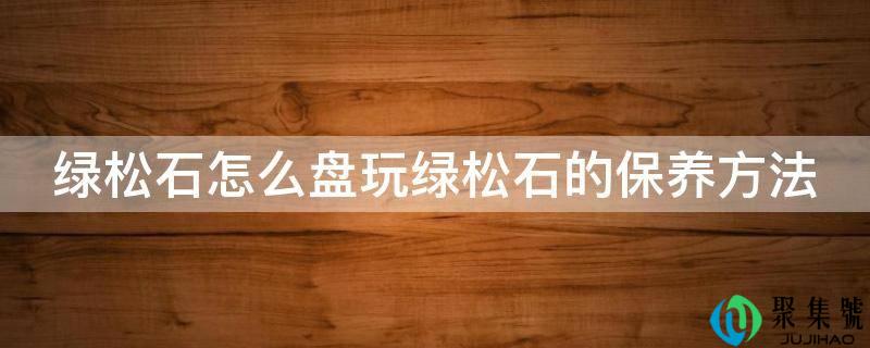绿松石怎么盘玩绿松石的保养方法