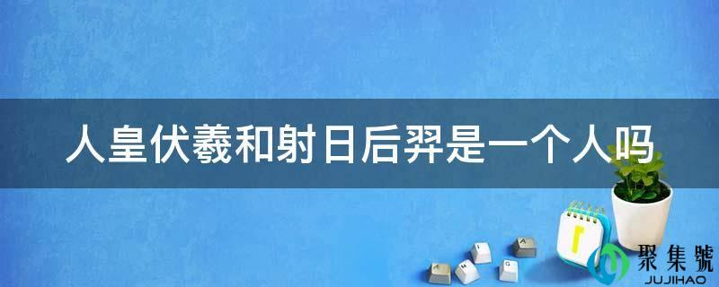 人皇伏羲和射日后羿是一个人吗