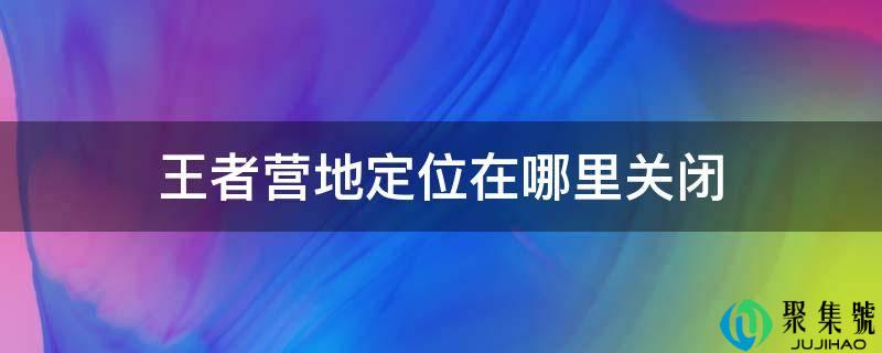 王者营地定位在哪里关闭
