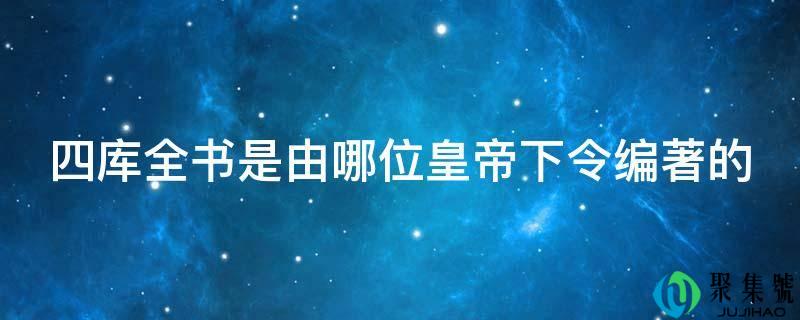 四库全书是由哪位皇帝下令编著的