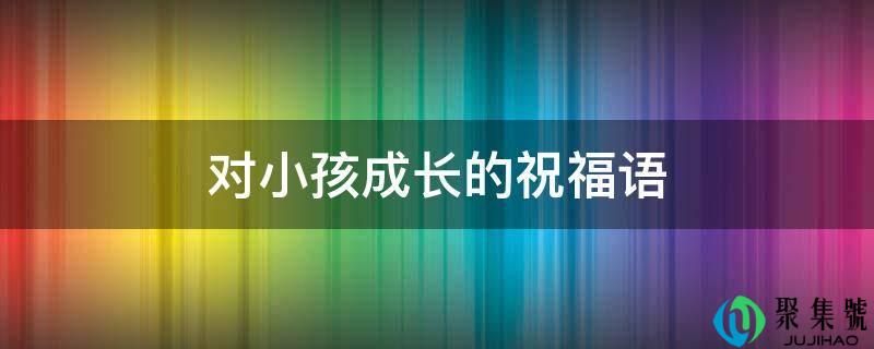 对小孩成长的祝福语