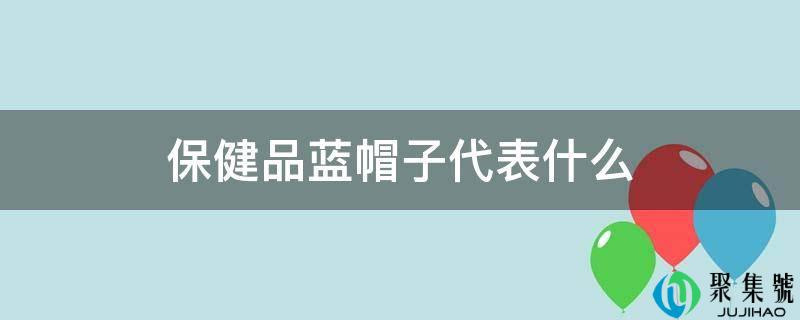 保健品蓝帽子代表什么