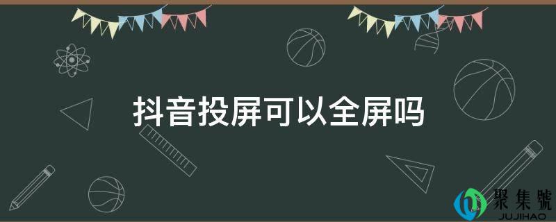 抖音投屏可以全屏吗