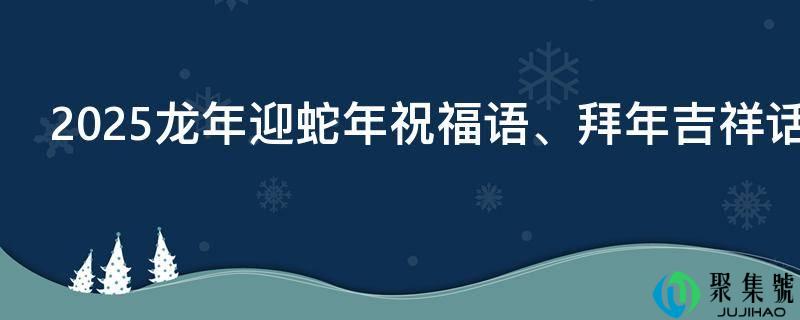 2025龙年迎蛇年祝福语、拜年吉祥话