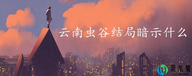 云南虫谷结局暗示什么