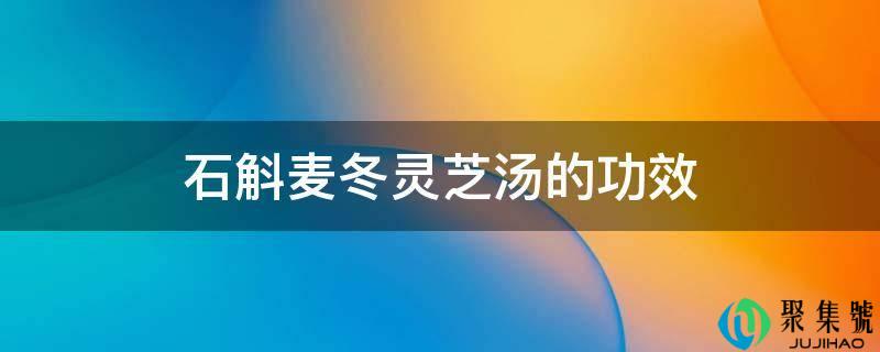石斛麦冬灵芝汤的功效