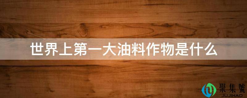 世界上第一大油料作物是什么