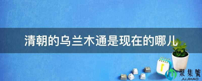 清朝的乌兰木通是现在的哪儿