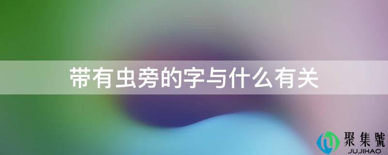 带有虫旁的字与什么有关