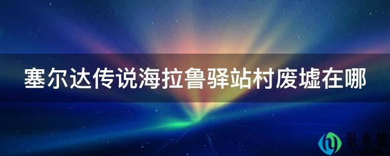 塞尔达传说海拉鲁驿站村废墟在哪