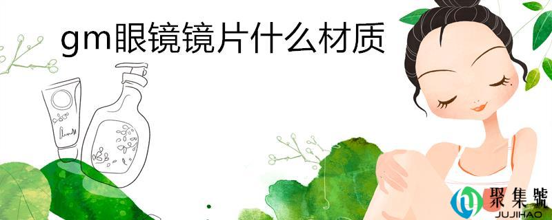 gm眼镜镜片什么材质