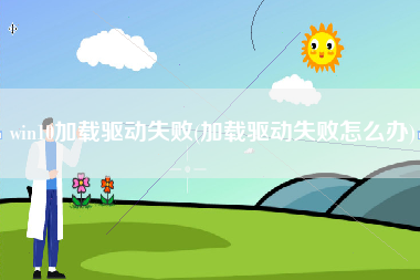 win10加载驱动失败(加载驱动失败怎么办)