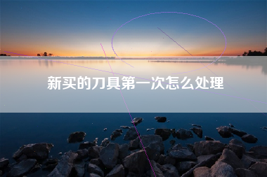 新买的刀具第一次怎么处理