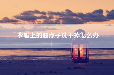 衣服上的油点子洗不掉怎么办