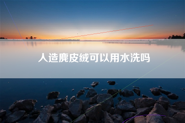 人造麂皮绒可以用水洗吗