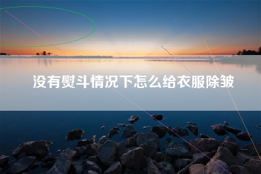 没有熨斗情况下怎么给衣服除皱