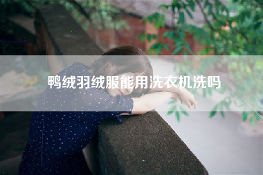 鸭绒羽绒服能用洗衣机洗吗