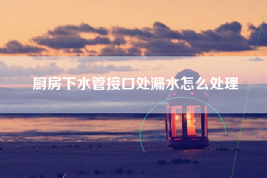 厨房下水管接口处漏水怎么处理