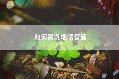 如何清洗地暖管道
