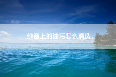 纱窗上的油污怎么清洗