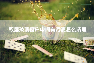 双层玻璃窗户中间有污渍怎么清理