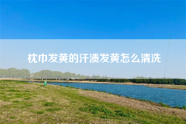 枕巾发黄的汗渍发黄怎么清洗
