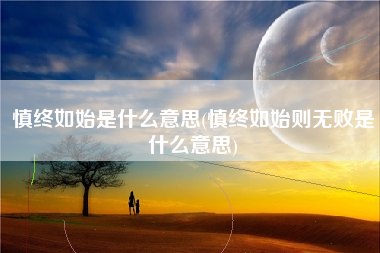 慎终如始是什么意思(慎终如始则无败是什么意思)