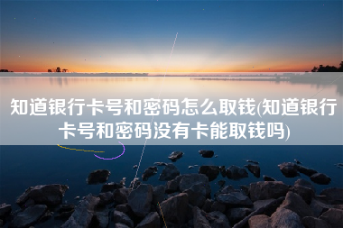 知道银行卡号和密码怎么取钱(知道银行卡号和密码没有卡能取钱吗)