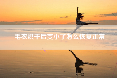 毛衣烘干后变小了怎么恢复正常