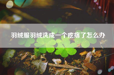 羽绒服羽绒洗成一个疙瘩了怎么办