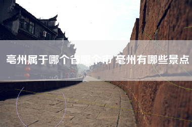 亳州属于哪个省哪个市 毫州有哪些景点