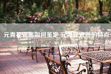 元青花瓷器如何鉴定 元青花瓷器的特点