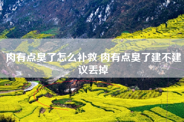 肉有点臭了怎么补救 肉有点臭了建不建议丢掉