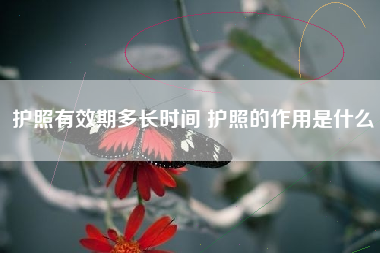 护照有效期多长时间 护照的作用是什么