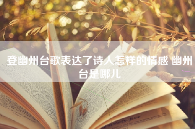 登幽州台歌表达了诗人怎样的情感 幽州台是哪儿