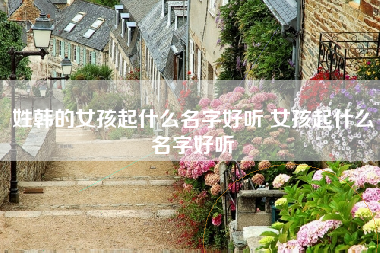姓韩的女孩起什么名字好听 女孩起什么名字好听