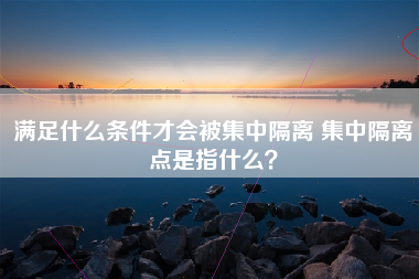 满足什么条件才会被集中隔离 集中隔离点是指什么？