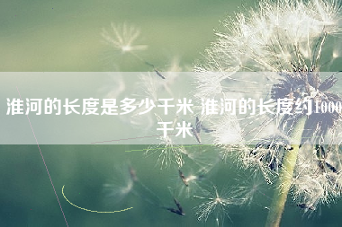 淮河的长度是多少千米 淮河的长度约1000千米