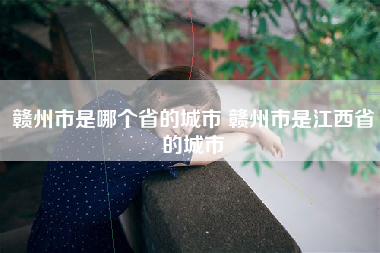 赣州市是哪个省的城市 赣州市是江西省的城市