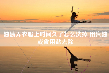 油渍弄衣服上时间久了怎么洗掉 用汽油或食用盐去除