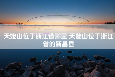 天姥山位于浙江省哪里 天姥山位于浙江省的新昌县