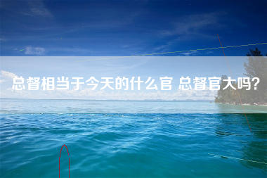 总督相当于今天的什么官 总督官大吗？