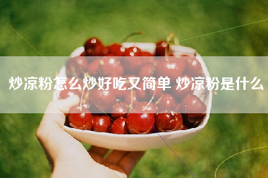 炒凉粉怎么炒好吃又简单 炒凉粉是什么