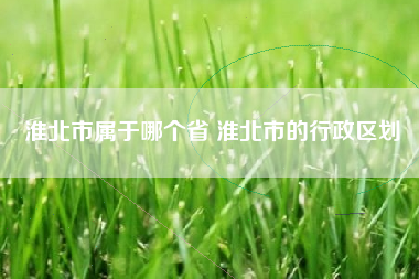 淮北市属于哪个省 淮北市的行政区划